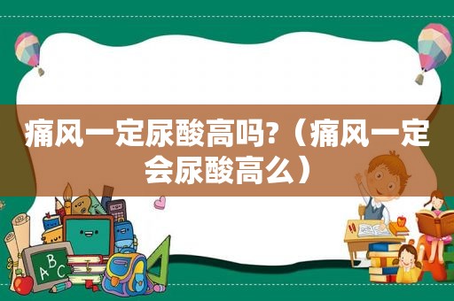 痛风一定尿酸高吗?（痛风一定会尿酸高么）