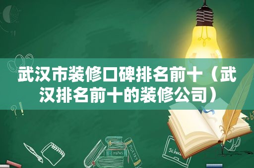 武汉市装修口碑排名前十（武汉排名前十的装修公司）