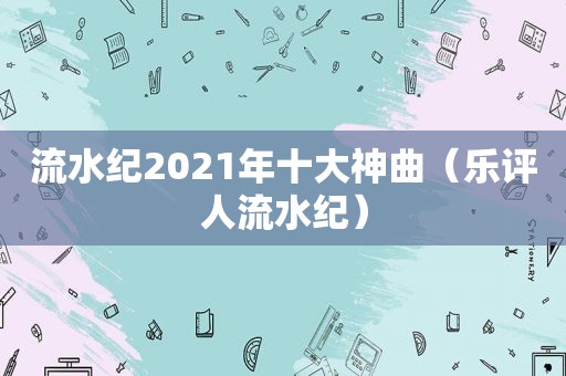 流水纪2021年十大神曲（乐评人流水纪）