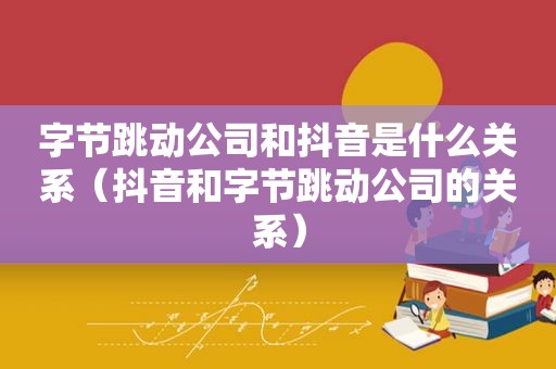 字节跳动公司和抖音是什么关系（抖音和字节跳动公司的关系）