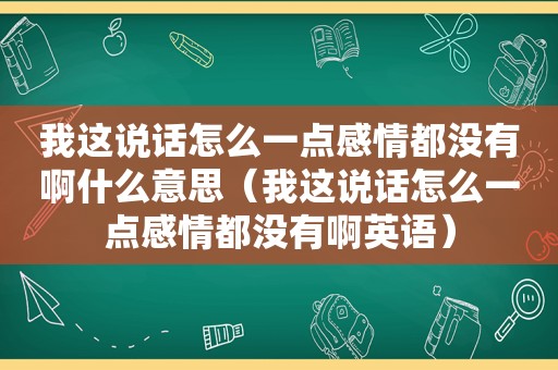 我这说话怎么一点感情都没有啊什么意思（我这说话怎么一点感情都没有啊英语）