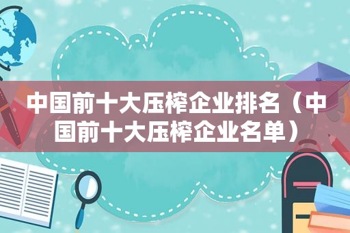 中国前十大压榨企业排名（中国前十大压榨企业名单）