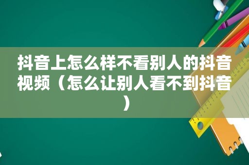 抖音上怎么样不看别人的抖音视频（怎么让别人看不到抖音）