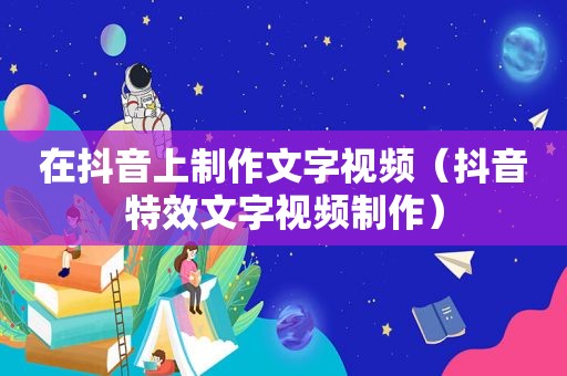 在抖音上制作文字视频（抖音特效文字视频制作）