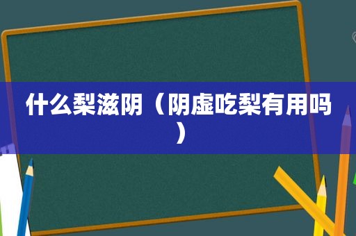 什么梨滋阴（阴虚吃梨有用吗）