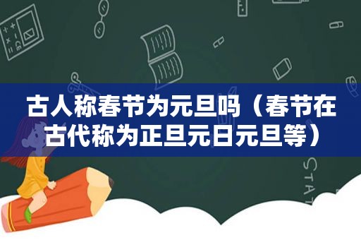 古人称春节为元旦吗（春节在古代称为正旦元日元旦等）