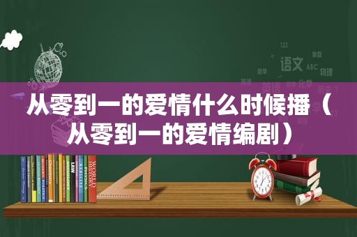 从零到一的爱情什么时候播（从零到一的爱情编剧）