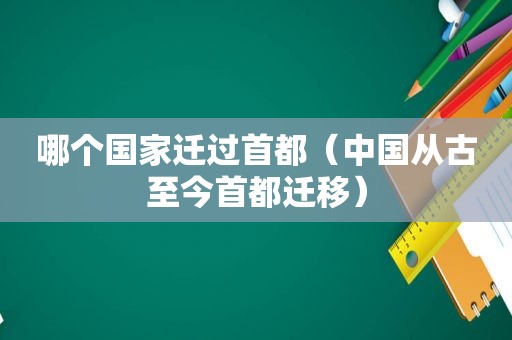 哪个国家迁过首都（中国从古至今首都迁移）