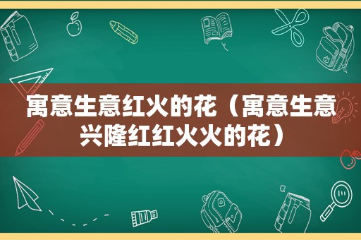 寓意生意红火的花（寓意生意兴隆红红火火的花）