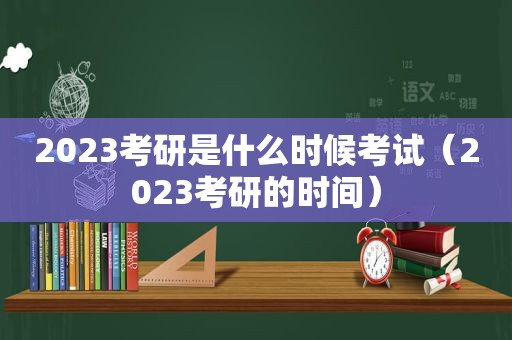 2023考研是什么时候考试（2023考研的时间）