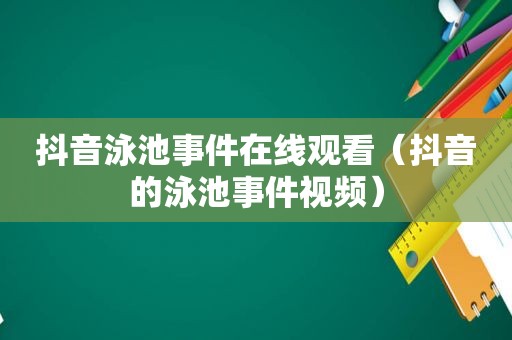 抖音泳池事件在线观看（抖音的泳池事件视频）