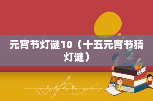 元宵节灯谜10（十五元宵节猜灯谜）