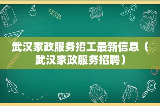 武汉家政服务招工最新信息（武汉家政服务招聘）