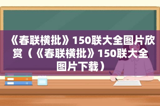 《春联横批》150联大全图片欣赏（《春联横批》150联大全图片下载）