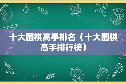 十大围棋高手排名（十大围棋高手排行榜）