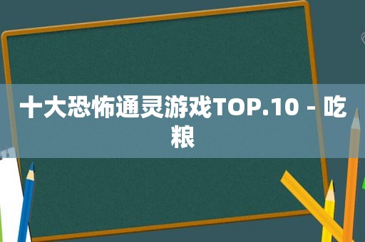 十大恐怖通灵游戏TOP.10 - 吃粮