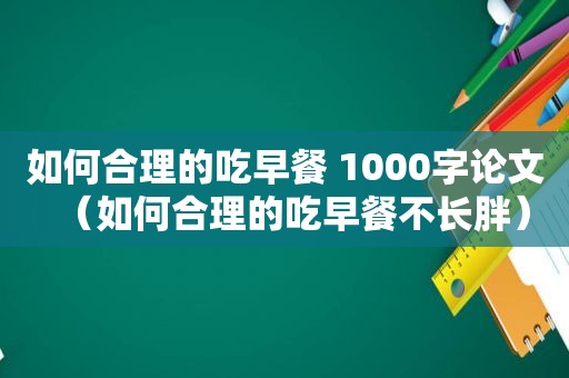 如何合理的吃早餐 1000字论文（如何合理的吃早餐不长胖）