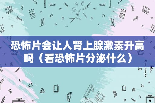 恐怖片会让人肾上腺激素升高吗（看恐怖片分泌什么）