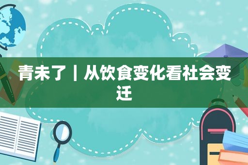 青未了｜从饮食变化看社会变迁