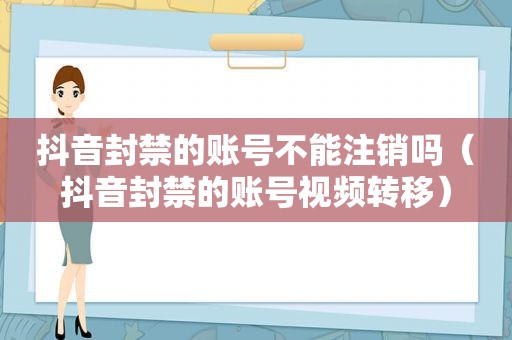 抖音封禁的账号不能注销吗（抖音封禁的账号视频转移）