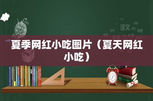 夏季网红小吃图片（夏天网红小吃）