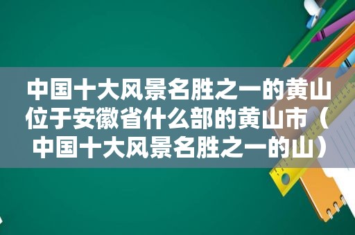 中国十大风景名胜之一的黄山位于安徽省什么部的黄山市（中国十大风景名胜之一的山）