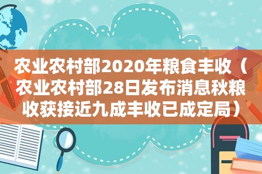 农业农村部2020年粮食丰收（农业农村部28日发布消息秋粮收获接近九成丰收已成定局）