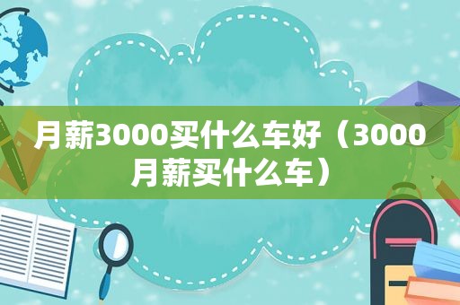 月薪3000买什么车好（3000月薪买什么车）