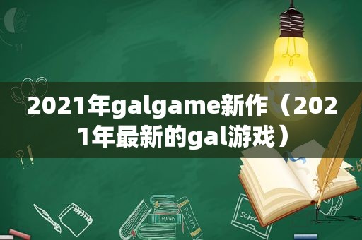 2021年galgame新作（2021年最新的gal游戏）