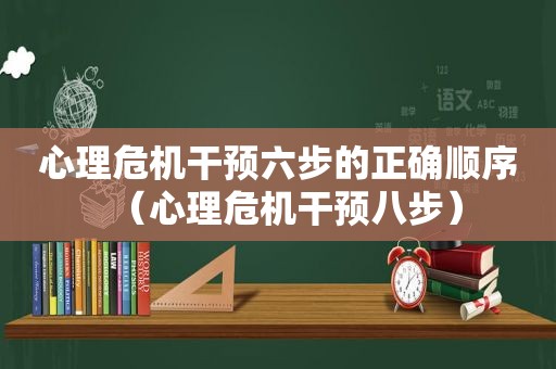 心理危机干预六步的正确顺序（心理危机干预八步）