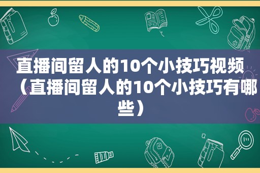 直播间留人的10个小技巧视频（直播间留人的10个小技巧有哪些）