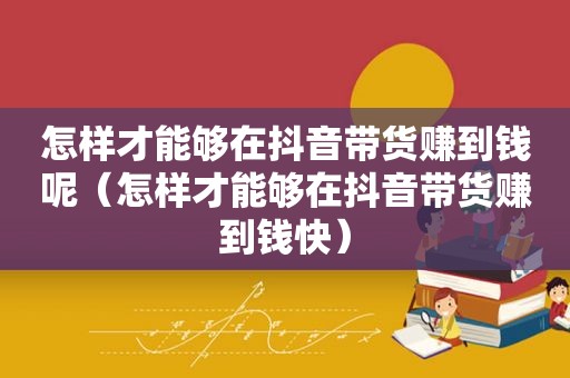 怎样才能够在抖音带货赚到钱呢（怎样才能够在抖音带货赚到钱快）