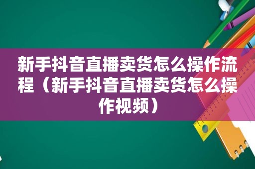 新手抖音直播卖货怎么操作流程（新手抖音直播卖货怎么操作视频）