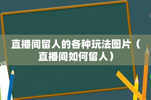 直播间留人的各种玩法图片（直播间如何留人）