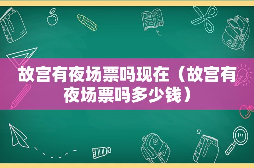 故宫有夜场票吗现在（故宫有夜场票吗多少钱）