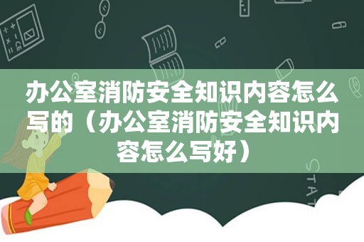 办公室消防安全知识内容怎么写的（办公室消防安全知识内容怎么写好）