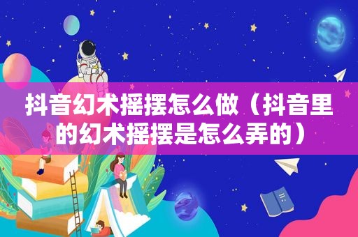 抖音幻术摇摆怎么做（抖音里的幻术摇摆是怎么弄的）