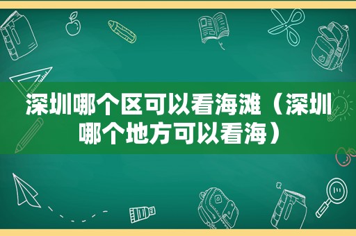 深圳哪个区可以看海滩（深圳哪个地方可以看海）