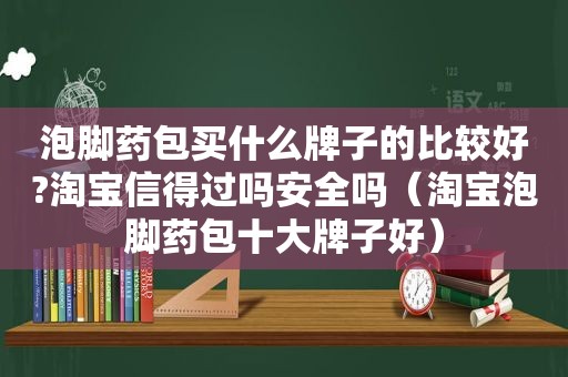 泡脚药包买什么牌子的比较好?淘宝信得过吗安全吗（淘宝泡脚药包十大牌子好）