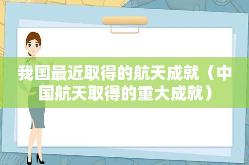 我国最近取得的航天成就（中国航天取得的重大成就）