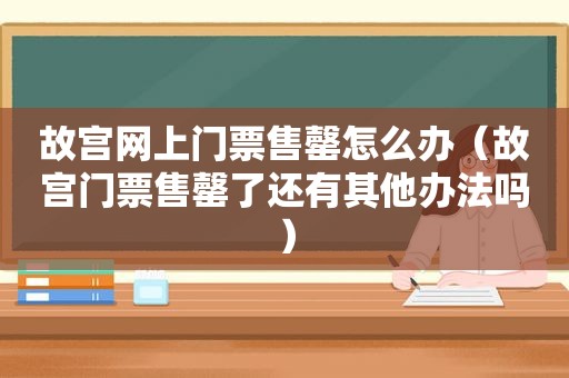 故宫网上门票售罄怎么办（故宫门票售罄了还有其他办法吗）