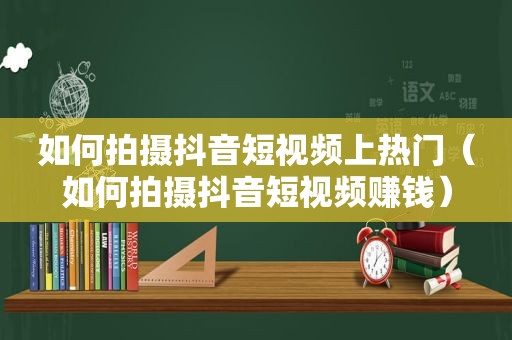 如何拍摄抖音短视频上热门（如何拍摄抖音短视频赚钱）