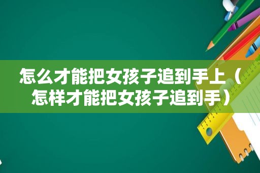 怎么才能把女孩子追到手上（怎样才能把女孩子追到手）