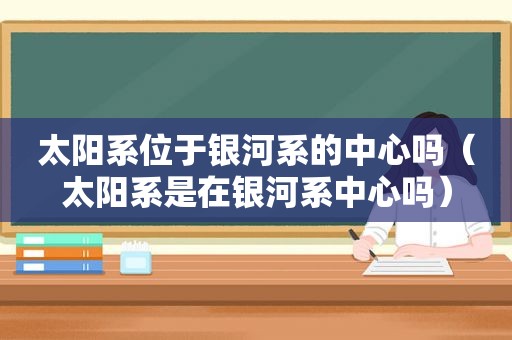 太阳系位于银河系的中心吗（太阳系是在银河系中心吗）