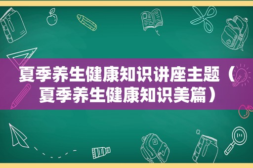 夏季养生健康知识讲座主题（夏季养生健康知识美篇）