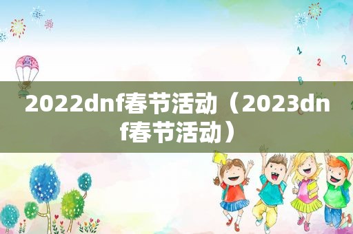 2022dnf春节活动（2023dnf春节活动）