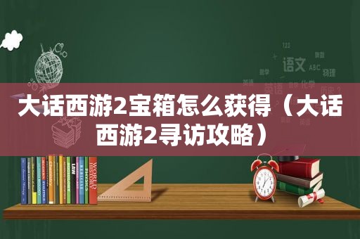 大话西游2宝箱怎么获得（大话西游2寻访攻略）