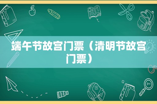 端午节故宫门票（清明节故宫门票）