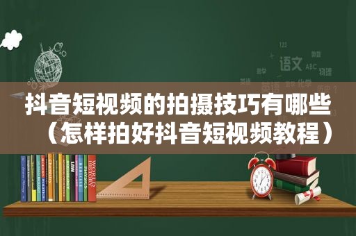 抖音短视频的拍摄技巧有哪些（怎样拍好抖音短视频教程）