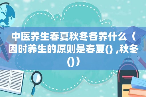 中医养生春夏秋冬各养什么（因时养生的原则是春夏() ,秋冬()）